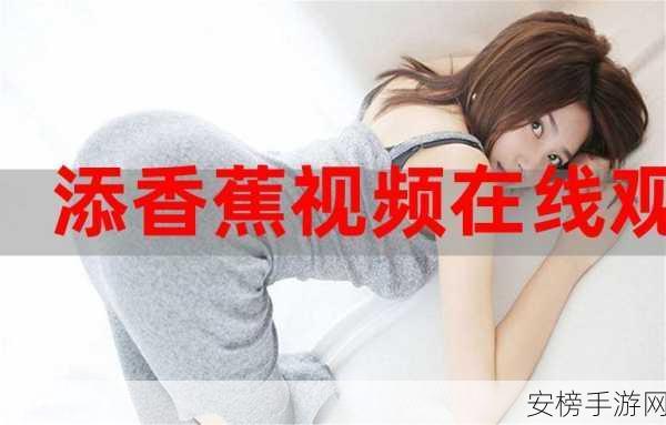 香蕉APP 在线观看：香蕉视频 - 精彩内容随心看