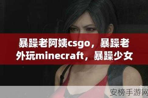 csgo暴躁小老妹视频在哪看：CSGO女主播精彩直播集锦分享