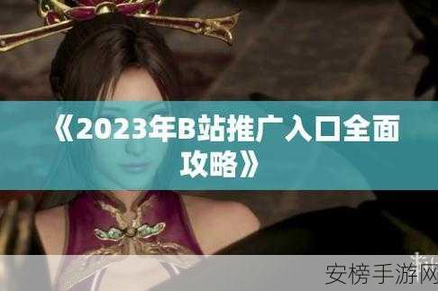 2023b站推广入口免费：2023哔哩哔哩免费推广渠道大全